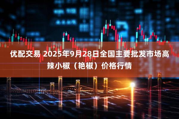 优配交易 2025年9月28日全国主要批发市场高辣小椒（艳椒）价格行情
