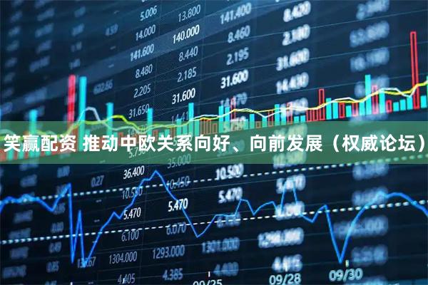笑赢配资 推动中欧关系向好、向前发展（权威论坛）