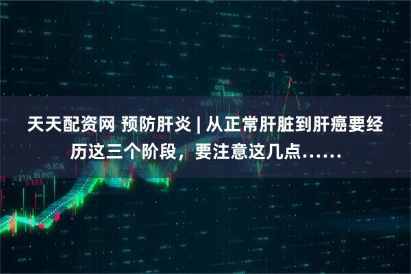 天天配资网 预防肝炎 | 从正常肝脏到肝癌要经历这三个阶段,要注意这几点……