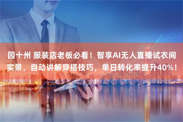 园十州 服装店老板必看!智享AI无人直播试衣间实景,自动讲解穿搭技巧,单日转化率提升40%!