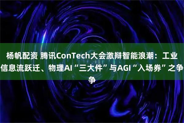 杨帆配资 腾讯ConTech大会激辩智能浪潮：工业信息流跃迁、物理AI“三大件”与AGI“入场券”之争