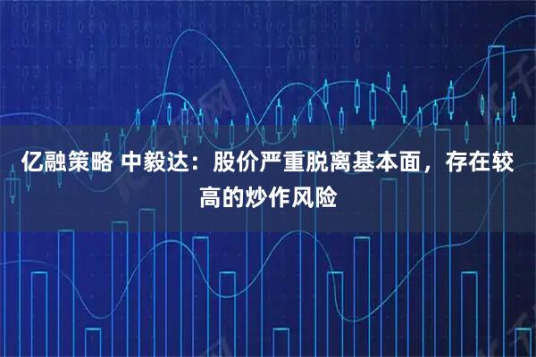 亿融策略 中毅达：股价严重脱离基本面，存在较高的炒作风险