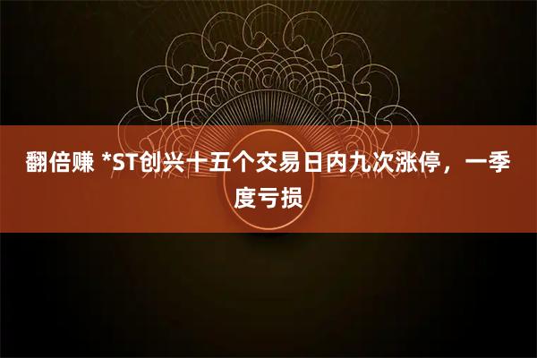 翻倍赚 *ST创兴十五个交易日内九次涨停，一季度亏损