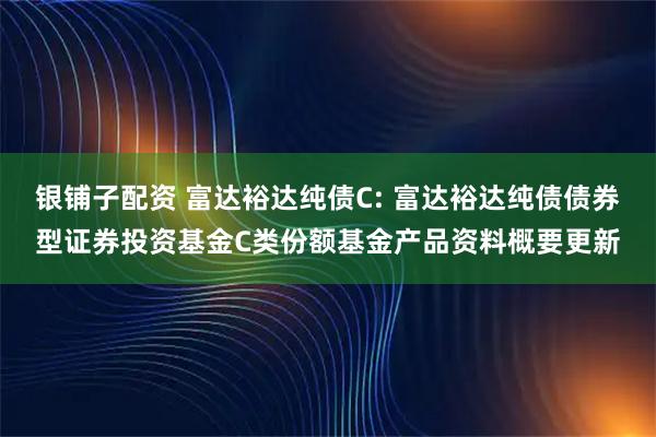 银铺子配资 富达裕达纯债C: 富达裕达纯债债券型证券投资基金C类份额基金产品资料概要更新