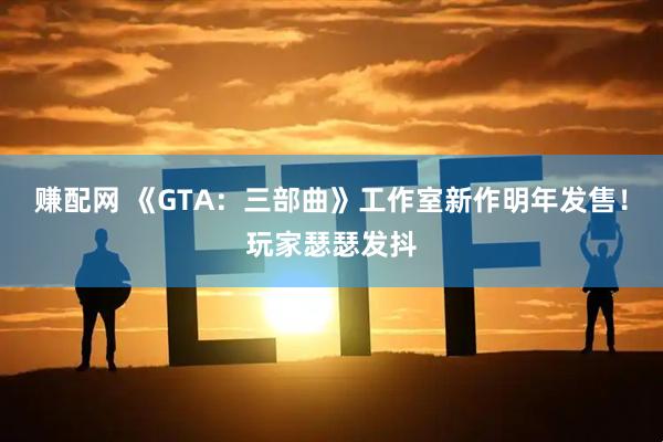 赚配网 《GTA：三部曲》工作室新作明年发售！玩家瑟瑟发抖