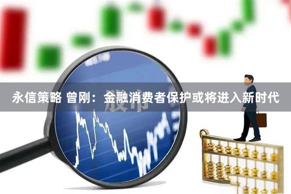 永信策略 曾刚：金融消费者保护或将进入新时代