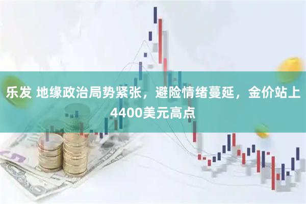 乐发 地缘政治局势紧张，避险情绪蔓延，金价站上4400美元高点