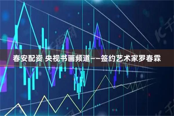 春安配资 央视书画频道——签约艺术家罗春霖