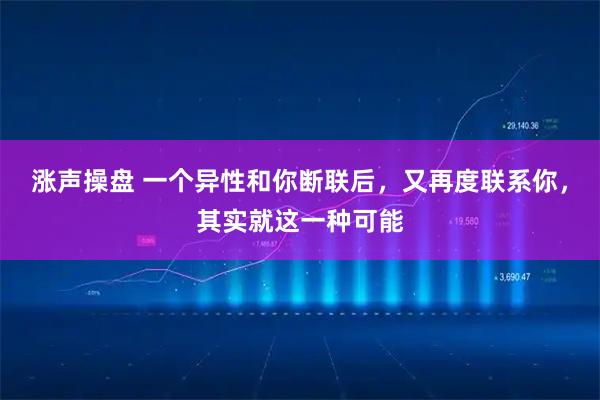 涨声操盘 一个异性和你断联后,又再度联系你,其实就这一种可能