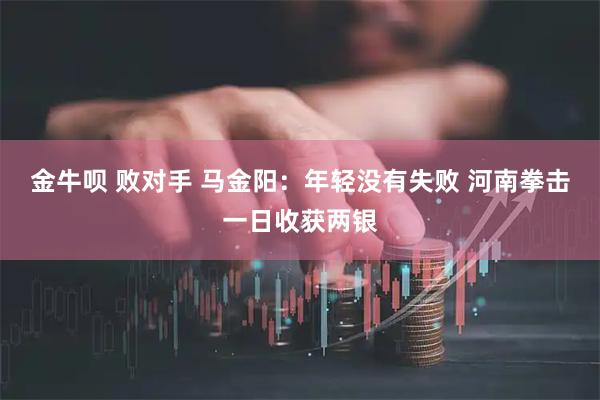 金牛呗 败对手 马金阳:年轻没有失败 河南拳击一日收获两银