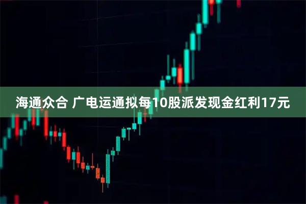 海通众合 广电运通拟每10股派发现金红利17元