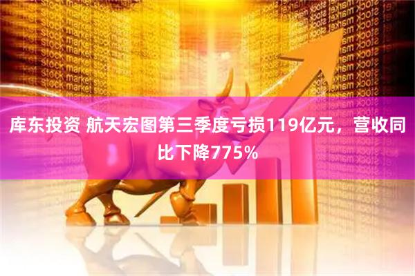 库东投资 航天宏图第三季度亏损119亿元,营收同比下降775%
