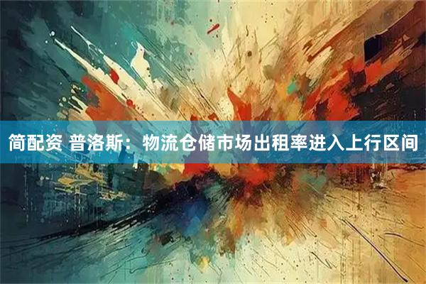 简配资 普洛斯:物流仓储市场出租率进入上行区间