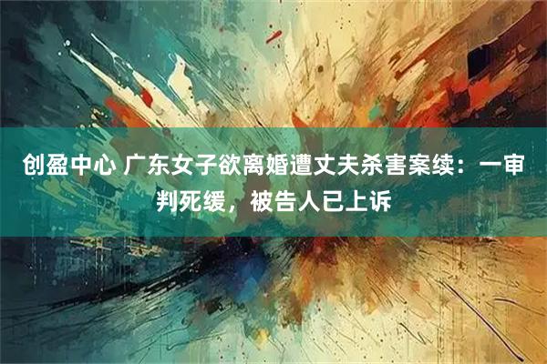 创盈中心 广东女子欲离婚遭丈夫杀害案续：一审判死缓，被告人已上诉