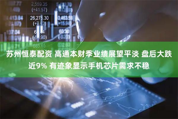 苏州恒泰配资 高通本财季业绩展望平淡 盘后大跌近9% 有迹象显示手机芯片需求不稳