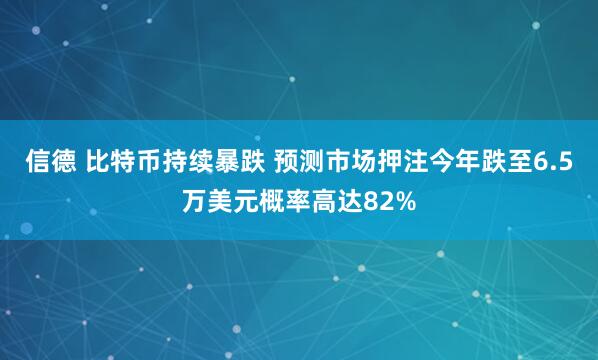 信德 比特币持续暴跌 预测市场押注今年跌至6.5万美元概率高达82%